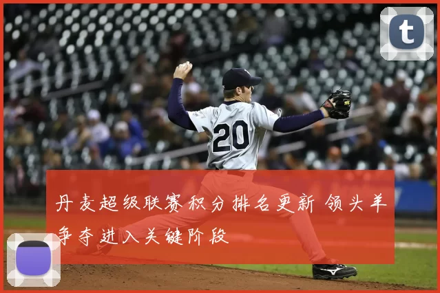 丹麦超级联赛积分排名更新 领头羊争夺进入关键阶段