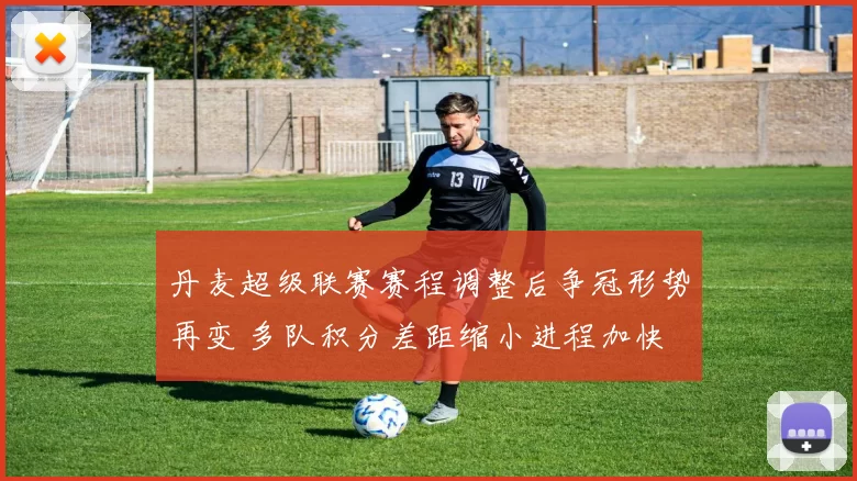 丹麦超级联赛赛程调整后争冠形势再变 多队积分差距缩小进程加快