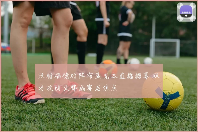 沃特福德对阵布莱克本直播揭幕 双方攻防交锋成赛后焦点