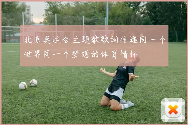 北京奥运会主题歌歌词传递同一个世界同一个梦想的体育情怀