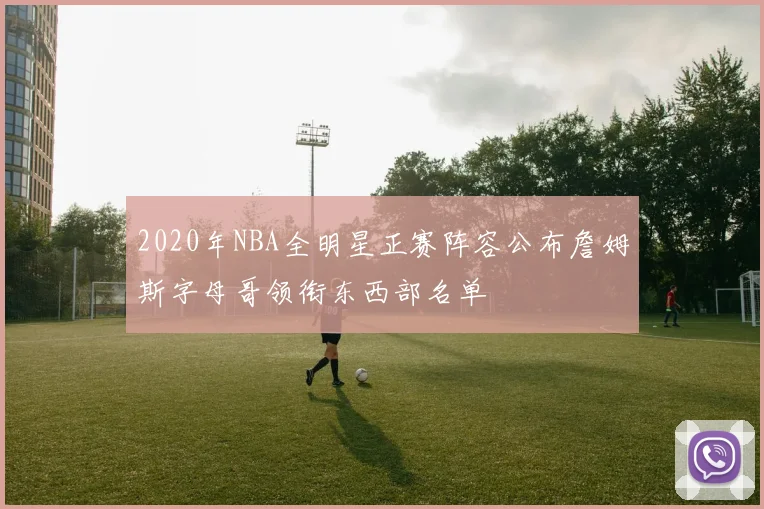 2020年NBA全明星正赛阵容公布詹姆斯字母哥领衔东西部名单