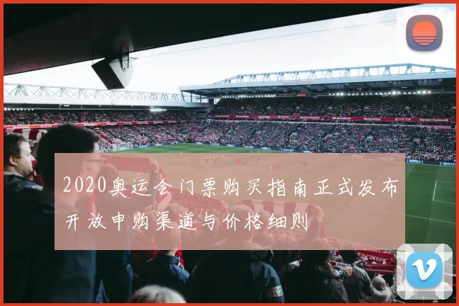 2020奥运会门票购买指南正式发布开放申购渠道与价格细则