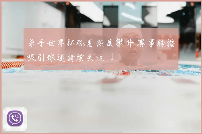杀手世界杯观看热度攀升 赛事转播吸引球迷持续关注_1