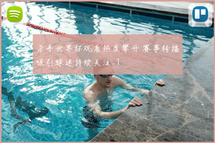 杀手世界杯观看热度攀升 赛事转播吸引球迷持续关注_1