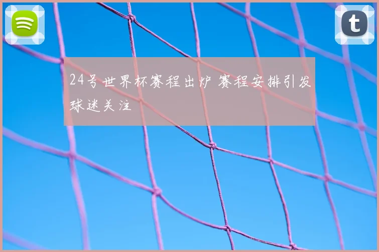 24号世界杯赛程出炉 赛程安排引发球迷关注