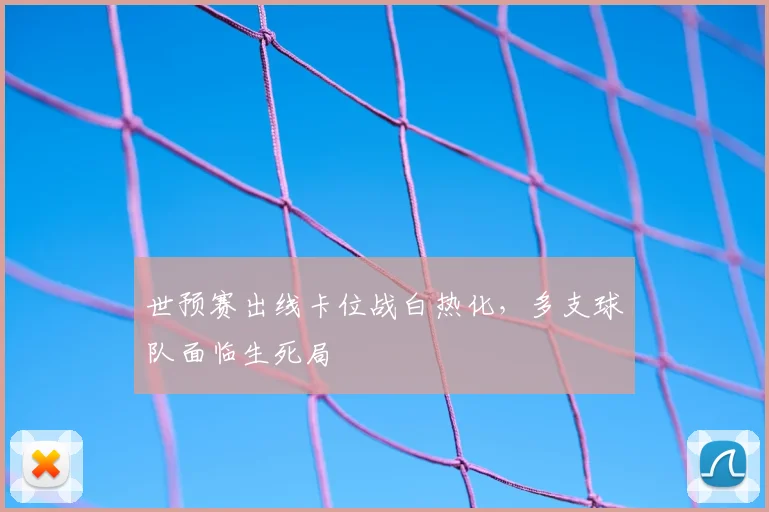 世预赛出线卡位战白热化,多支球队面临生死局