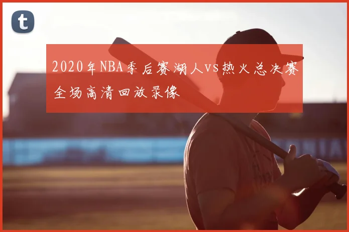 2020年NBA季后赛湖人vs热火总决赛全场高清回放录像