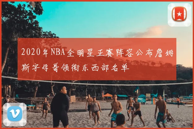 2020年NBA全明星正赛阵容公布詹姆斯字母哥领衔东西部名单