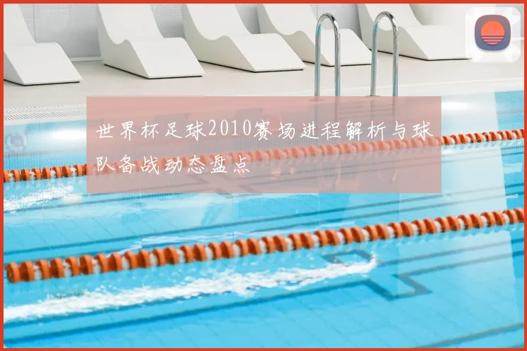 世界杯足球2010赛场进程解析与球队备战动态盘点