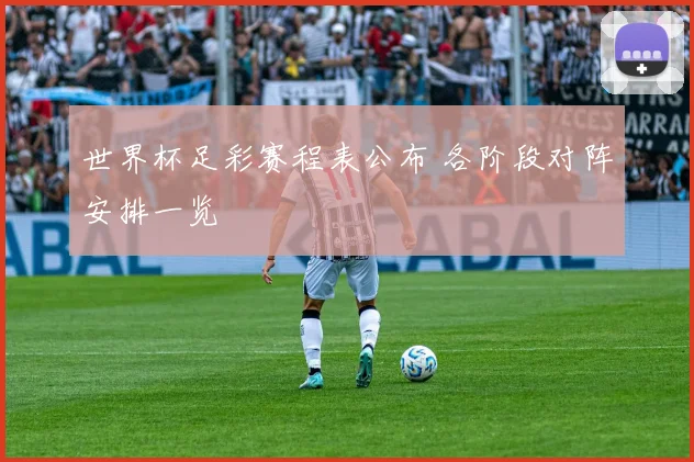 世界杯足彩赛程表公布 各阶段对阵安排一览