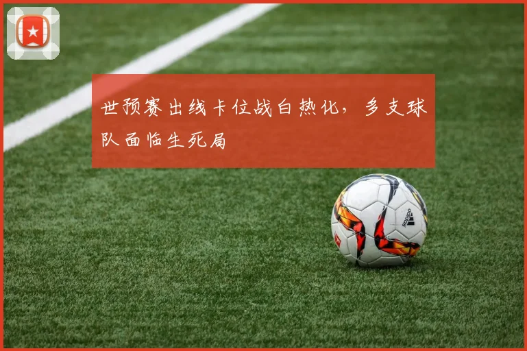 世预赛出线卡位战白热化,多支球队面临生死局