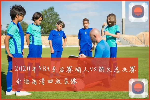 2020年NBA季后赛湖人vs热火总决赛全场高清回放录像
