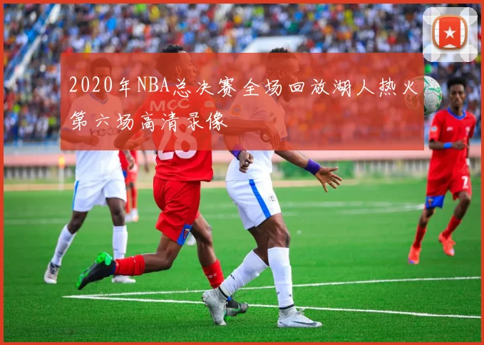2020年NBA总决赛全场回放湖人热火第六场高清录像