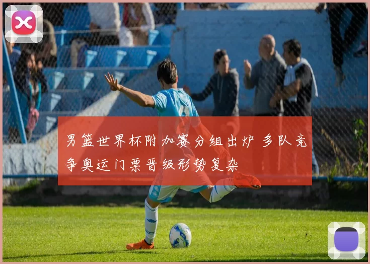 男篮世界杯附加赛分组出炉 多队竞争奥运门票晋级形势复杂