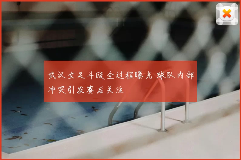 武汉女足斗殴全过程曝光 球队内部冲突引发赛后关注