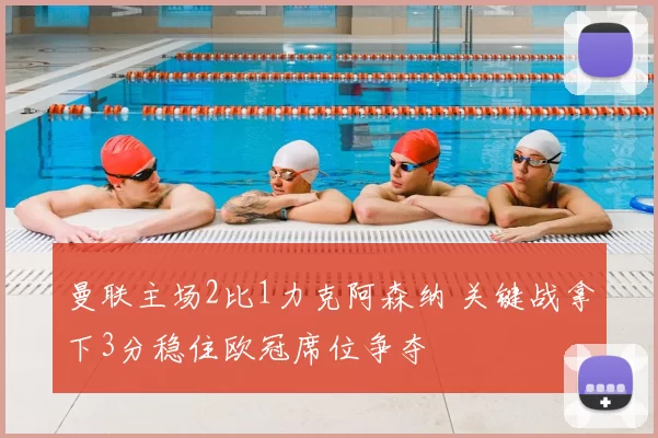 曼联主场2比1力克阿森纳 关键战拿下3分稳住欧冠席位争夺