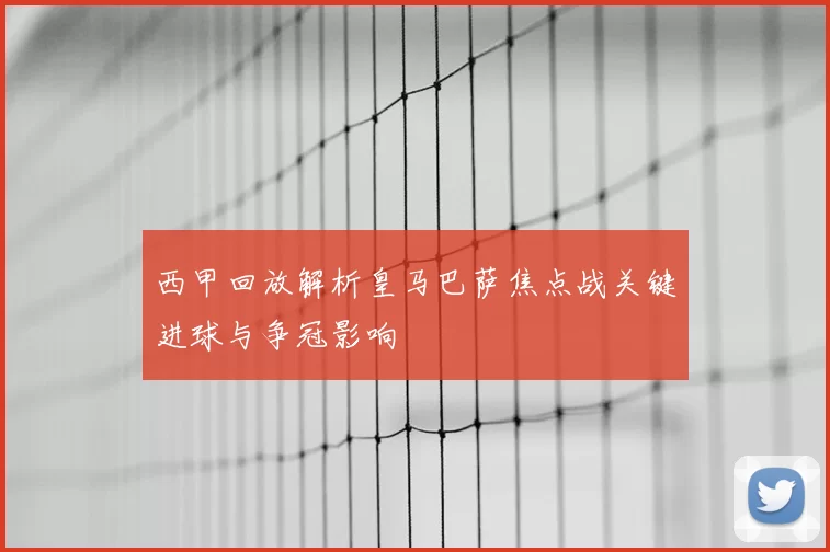 西甲回放解析皇马巴萨焦点战关键进球与争冠影响