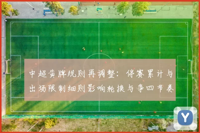 中超黄牌规则再调整：停赛累计与出场限制细则影响轮换与争四节奏