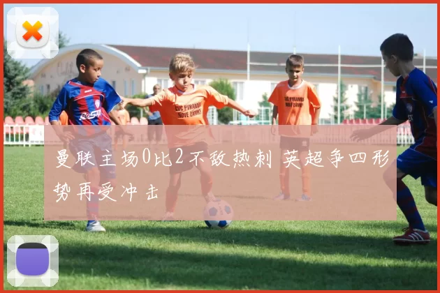曼联主场0比2不敌热刺 英超争四形势再受冲击