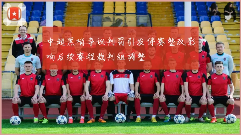 中超黑哨争议判罚引发停赛整改影响后续赛程裁判组调整