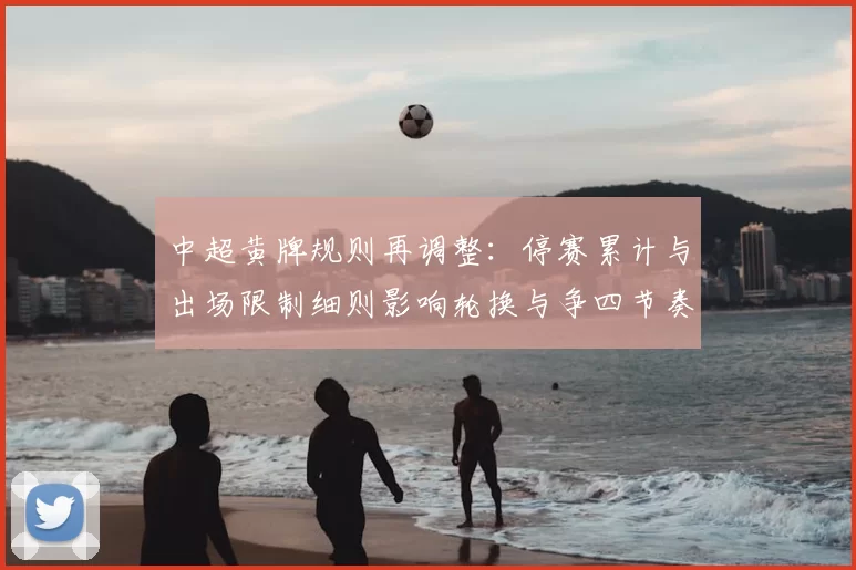 中超黄牌规则再调整：停赛累计与出场限制细则影响轮换与争四节奏