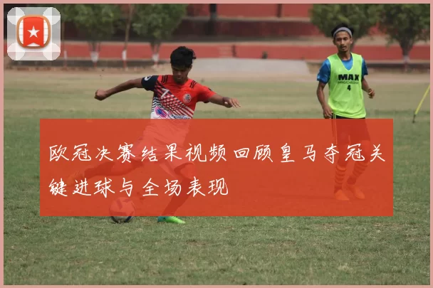 欧冠决赛结果视频回顾皇马夺冠关键进球与全场表现