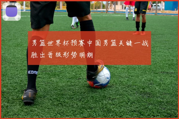 男篮世界杯预赛中国男篮关键一战胜出晋级形势明朗