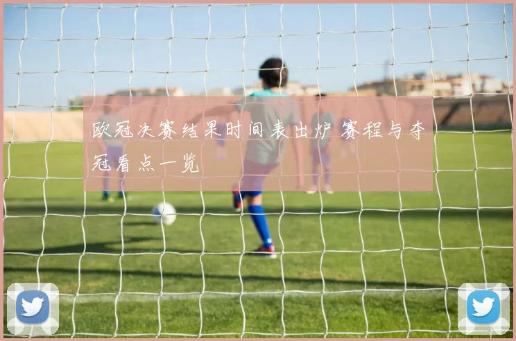 欧冠决赛结果时间表出炉 赛程与夺冠看点一览