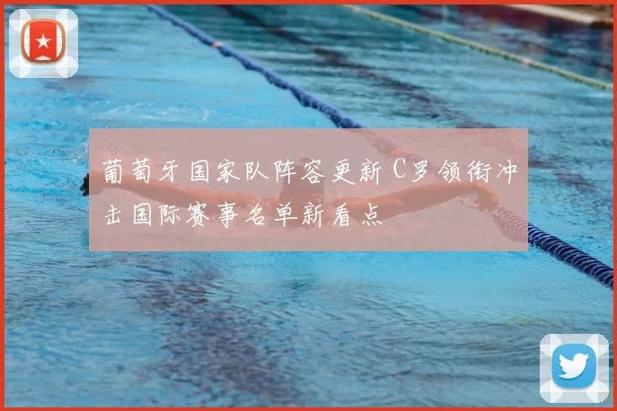 葡萄牙国家队阵容更新 C罗领衔冲击国际赛事名单新看点