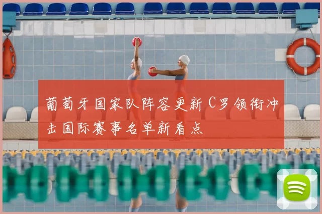 葡萄牙国家队阵容更新 C罗领衔冲击国际赛事名单新看点