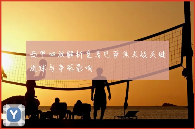 西甲回放解析皇马巴萨焦点战关键进球与争冠影响