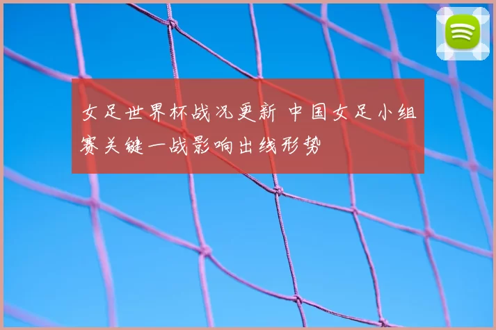 女足世界杯战况更新 中国女足小组赛关键一战影响出线形势