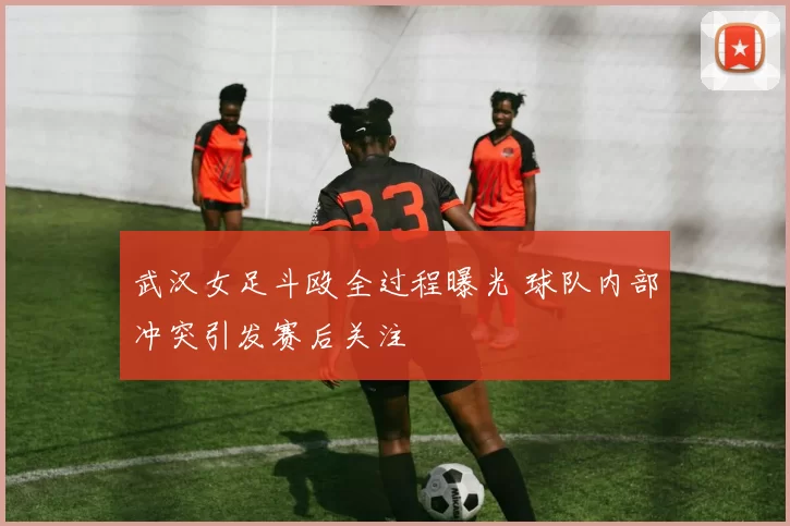 武汉女足斗殴全过程曝光 球队内部冲突引发赛后关注