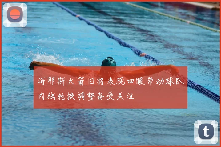 海耶斯火箭旧将表现回暖带动球队内线轮换调整备受关注