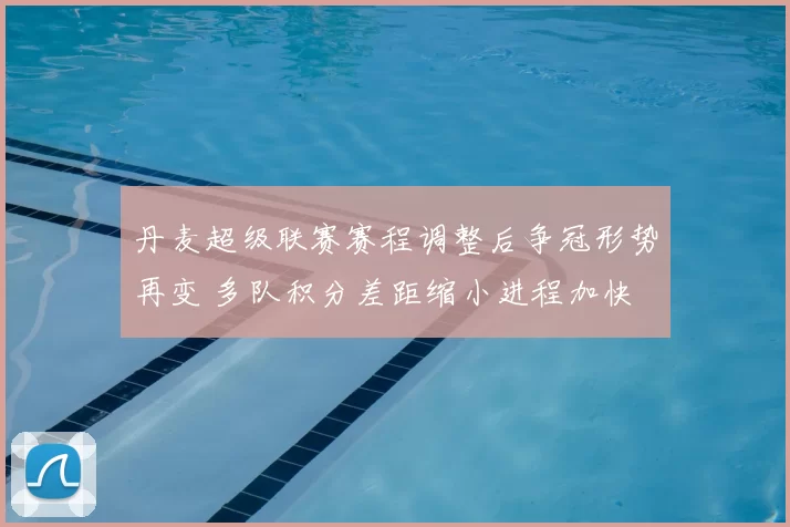 丹麦超级联赛赛程调整后争冠形势再变 多队积分差距缩小进程加快