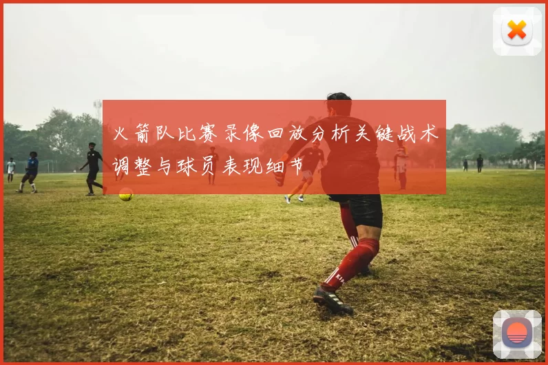 火箭队比赛录像回放分析关键战术调整与球员表现细节