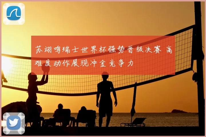 苏翊鸣瑞士世界杯强势晋级决赛 高难度动作展现冲金竞争力