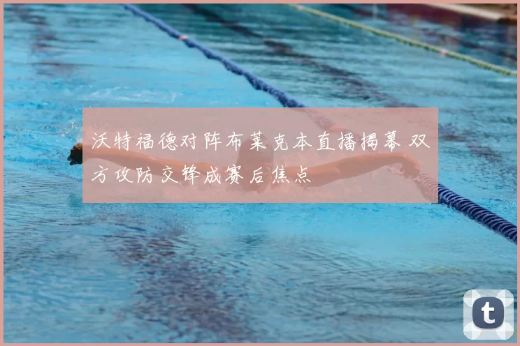 沃特福德对阵布莱克本直播揭幕 双方攻防交锋成赛后焦点